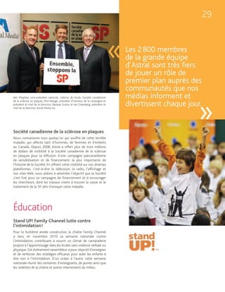 29



                                                                                   «   Les 2 800 membres
                                                                                       de la grande équipe
                                                                                       d’Astral sont très fiers
                                                                                       de jouer un rôle de
                                                                                       premier plan auprès des
                                                                                       communautés que nos
Ken Mayhew, vice-président national, collecte de fonds, Société canadienne             médias informent et

                                                                                                              »
de la sclérose en plaques, Rick Waugh, président d’honneur de la campagne et
président et chef de la direction, Banque Scotia, et Ian Greenberg, président et
chef de la direction, Astral Media inc.
                                                                                       divertissent chaque jour.


Société canadienne de la sclérose en plaques
Nous connaissons tous quelqu’un qui souffre de cette terrible
maladie, qui affecte tant d’hommes, de femmes et d’enfants
au Canada. Depuis 2008, Astral a offert plus de trois millions
de dollars de visibilité à la Société canadienne de la sclérose
en plaques pour la diffusion d’une campagne pancanadienne
de sensibilisation et de financement, la plus importante de
l’histoire de la Société. En offrant cette visibilité sur nos diverses
plateformes, c’est-à-dire la télévision, la radio, l’affichage et
nos sites Web, nous aidons à atteindre l’objectif que la Société
s’est fixé pour sa campagne de financement et à encourager
les chercheurs, dont les travaux visent à trouver la cause et le
traitement de la SP, afin d’enrayer cette maladie.




Éducation
Stand UP! Family Channel lutte contre
l’intimidation !
Pour la huitième année consécutive, la chaîne Family Channel
a tenu en novembre 2010 sa semaine nationale contre
l’intimidation, contribuant à nourrir un climat de camaraderie
propice à l’apprentissage dans les écoles sans violence verbale ou
physique. Cet événement rassembleur a pour objectif d’enseigner
et de renforcer des stratégies efficaces pour aider les enfants à
dire non à l’intimidation. D’un océan à l’autre, cette semaine
nationale réunit des centaines d’enseignants, de jeunes ainsi que
les vedettes de la chaîne et autres intervenants du milieu.
 