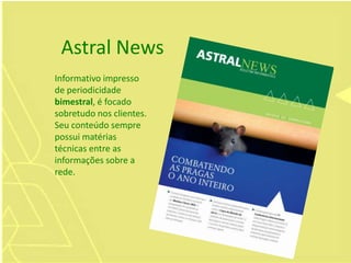 Informativo impresso
de periodicidade
bimestral, é focado
sobretudo nos clientes.
Seu conteúdo sempre
possui matérias
técnicas entre as
informações sobre a
rede.
Astral News
 