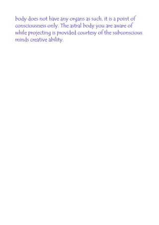 body does not have any organs as such, it is a point of
consciousness only. The astral body you are aware of
while projecting is provided courtesy of the subconscious
minds creative ability.
 