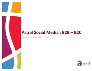 Astral Social Media : B2B – B2C
Jean-Luc Sanscartier
 