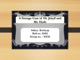 A Strange Case of Dr.
Jekyll and Mr. Hyde
A Strange Case of Dr. Jekyll and
Mr. Hyde
Aditya Kashyap
Roll no. 16183
Group no. - XXXI
 