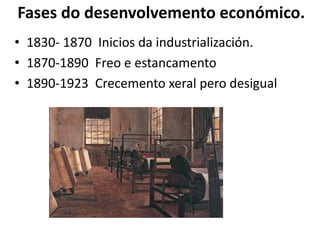 Fases do desenvolvemento económico.
• 1830- 1870 Inicios da industrialización.
• 1870-1890 Freo e estancamento
• 1890-1923 Crecemento xeral pero desigual
 