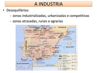 A INDUSTRIA
• Desequilibrios:
- zonas industrializadas, urbanizadas e competitivas
- zonas atrasadas, rurais e agrarias
 