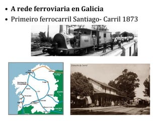 • A rede ferroviaria en Galicia
• Primeiro ferrocarril Santiago- Carril 1873
 
