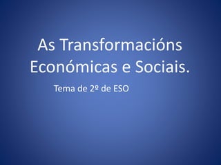 As Transformacións
Económicas e Sociais.
Tema de 2º de ESO
 