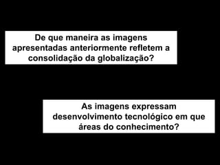 De que maneira as imagens
apresentadas anteriormente refletem a
    consolidação da globalização?




               As imagens expressam
         desenvolvimento tecnológico em que
              áreas do conhecimento?
 