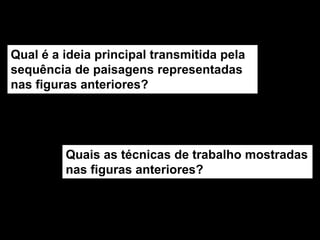 Qual é a ideia principal transmitida pela
sequência de paisagens representadas
nas figuras anteriores?




         Quais as técnicas de trabalho mostradas
         nas figuras anteriores?
 