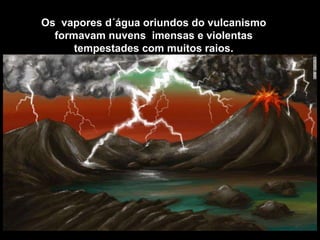 Os vapores d´água oriundos do vulcanismo
formavam nuvens imensas e violentas
tempestades com muitos raios.
 