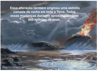 Essa alteração também originou uma estreita
camada de rocha em toda a Terra. Todas
essas mudanças duraram aproximadamente
800 milhões de anos.
 