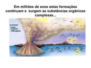Em milhões de anos estas formações
continuam e surgem as substâncias orgânicas
complexas...
 