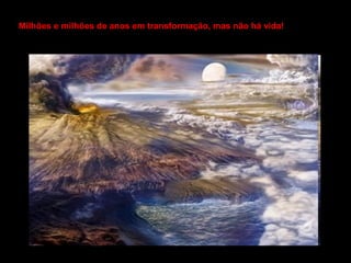 Milhões e milhões de anos em transformação, mas não há vida!
 