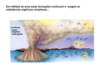 Em milhões de anos estas formações continuam e surgem as
substâncias orgânicas complexas...
 
