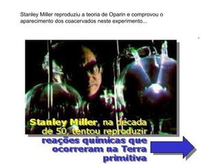 Stanley Miller reproduziu a teoria de Oparin e comprovou o
aparecimento dos coacervados neste experimento...
 