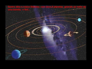Dentro dela o nosso Sistema, com seus 8 planetas girando ao redor de
uma estrela, o Sol...
 