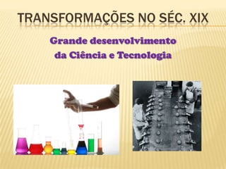 Transformações no Séc. XIXGrande desenvolvimento da Ciência e Tecnologia