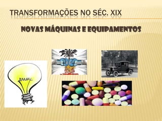 Transformações no Séc. XIXNovas Máquinas e equipamentos 