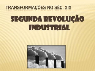 Transformações no Séc. XIXSEGUNDA REVOLUÇÃO INDUSTRIAL