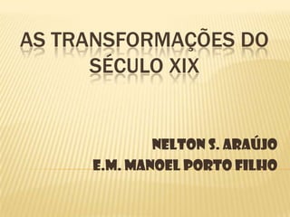As Transformações do Século XIX Nelton S. Araújo E.M. Manoel Porto Filho  