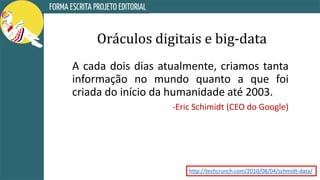 Oráculos digitais e big-data
A cada dois dias atualmente, criamos tanta
informação no mundo quanto a que foi
criada do início da humanidade até 2003.
-Eric Schimidt (CEO do Google)
http://techcrunch.com/2010/08/04/schmidt-data/
 