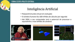 Inteligência Artificial
• Polyworld (mundo virtual em evolução)
• O cérebro humano faz 100 trilhões de cálculos por segundo
• Até 2050, o seu computador terá o potencial de processar o
equivalente a nove bilhões de cérebros
 