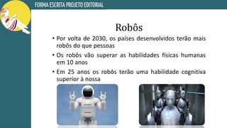 Robôs
• Por volta de 2030, os países desenvolvidos terão mais
robôs do que pessoas
• Os robôs vão superar as habilidades físicas humanas
em 10 anos
• Em 25 anos os robôs terão uma habilidade cognitiva
superior à nossa
 