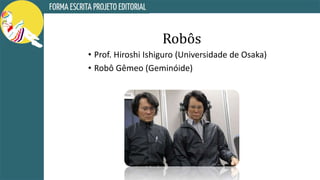 Robôs
• Prof. Hiroshi Ishiguro (Universidade de Osaka)
• Robô Gêmeo (Geminóide)
 