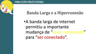Banda Larga e a Hiperconexão
•A banda larga de internet
permitiu a importante
mudança de “estar conectado”
para “ser conectado”.
 