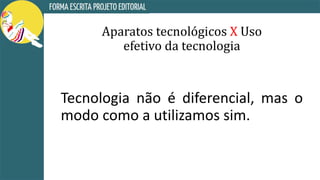 Aparatos tecnológicos X Uso
efetivo da tecnologia
Tecnologia não é diferencial, mas o
modo como a utilizamos sim.
 