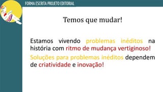 Temos que mudar!
Estamos vivendo problemas inéditos na
história com ritmo de mudança vertiginoso!
Soluções para problemas inéditos dependem
de criatividade e inovação!
 