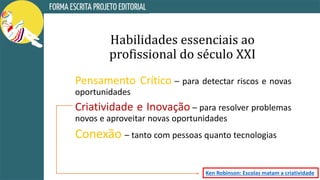 Habilidades essenciais ao
profissional do século XXI
Pensamento Crítico – para detectar riscos e novas
oportunidades
Criatividade e Inovação – para resolver problemas
novos e aproveitar novas oportunidades
Conexão – tanto com pessoas quanto tecnologias
Ken Robinson: Escolas matam a criatividade
 