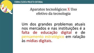 Aparatos tecnológicos X Uso
efetivo da tecnologia
Um dos grandes problemas atuais
nos mercados e nas instituições é a
falta de educação digital e de
pensamento estratégico em ralação
às mídias digitais.
 