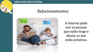 Relacionamentos
A internet pode
unir as pessoas
que estão longe e
afastar as que
estão próximas.
 