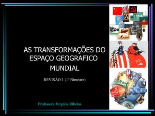 AS TRANSFORMAÇÕES DO ESPAÇO GEOGRAFICO  MUNDIAL Professora Virgínia Ribeiro REVISÃO I  (1º Bimestre) 
