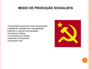 MODO DE PRODUÇÃO SOCIALISTA




• Propriedade social dos meios de produção;
• Satisfação completa das necessidades
materiais e culturais da população;
• Socialismo utópico;
• O socialismo na Rússia;
• Glasnost e Perestroika;
• Socialismo real;
 