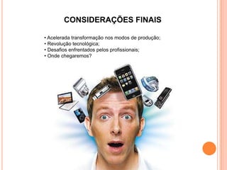 CONSIDERAÇÕES FINAIS

• Acelerada transformação nos modos de produção;
• Revolução tecnológica;
• Desafios enfrentados pelos profissionais;
• Onde chegaremos?
 