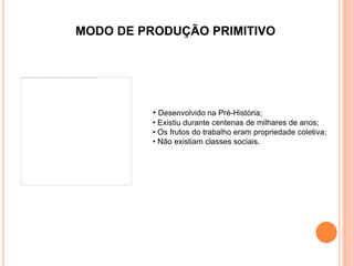 MODO DE PRODUÇÃO PRIMITIVO




          • Desenvolvido na Pré-História;
          • Existiu durante centenas de milhares de anos;
          • Os frutos do trabalho eram propriedade coletiva;
          • Não existiam classes sociais.
 