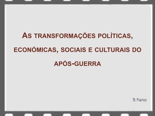 AS TRANSFORMAÇÕES POLÍTICAS,
ECONÓMICAS, SOCIAIS E CULTURAIS DO
APÓS-GUERRA
9.ºano
 
