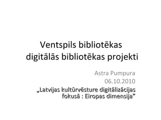 Ventspils bibliotēkas  digitālās bibliotēkas projekti Astra Pumpura 06.10.2010 „ Latvijas kultūrvēsture digitālizācijas fokusā : Eiropas dimensija ” 