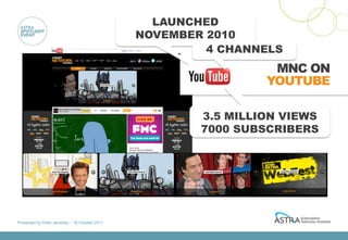 LAUNCHED
                                                 NOVEMBER 2010
                                                          4 CHANNELS
                                                                   MNC ON
                                                                  YOUTUBE

                                                         3.5 MILLION VIEWS
                                                         7000 SUBSCRIBERS




Presented by Peter Jenetsky :: 18 October 2011
 