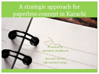 A strategic approach for
paperless concept in Karachi
Presented by
MOMINA DURRANI
Research Adviser
SIR SALMAN RAJA
 