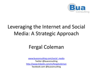 Leveraging the Internet and Social Media: A Strategic ApproachFergal Colemanwww.buaconsulting.com/social_mediaTwitter @buaconsultinghttp://www.linkedin.com/in/fergalcolemanfacebook.com @buaconsulting 