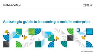 A strategic guide to becoming a mobile enterprise

© 2013 IBM Corporation

 