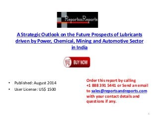 A Strategic Outlook on the Future Prospects of Lubricants
driven by Power, Chemical, Mining and Automotive Sector
in India
• Published: August 2014
• User License: US$ 1500
Order this report by calling
+1 888 391 5441 or Send an email
to sales@reportsandreports.com
with your contact details and
questions if any.
1
 