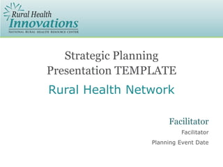 Strategic Planning
Presentation TEMPLATE
Facilitator
Planning Event Date
Facilitator
Rural Health Network
 