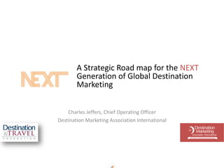 A Strategic Road map for the NEXT
Generation of Global Destination
Marketing
Charles Jeffers, Chief Operating Officer
Destination Marketing Association International
 