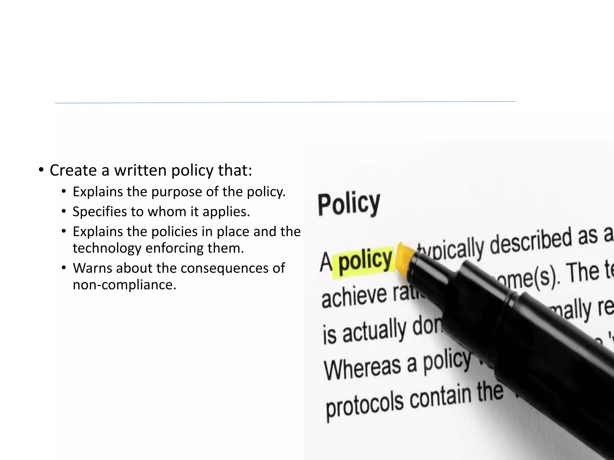 • Create a written policy that:
• Explains the purpose of the policy.
• Specifies to whom it applies.
• Explains the policies in place and the
technology enforcing them.
• Warns about the consequences of
non-compliance.
 