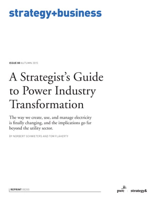 strategy+business
ISSUE 80 AUTUMN 2015
REPRINT 00355
BY NORBERT SCHWIETERS AND TOM FLAHERTY
A Strategist’s Guide
to Power Industry
Transformation
The way we create, use, and manage electricity
is ﬁnally changing, and the implications go far
beyond the utility sector.
 