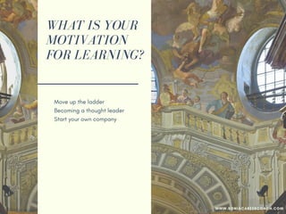 WHAT IS YOUR
MOTIVATION
FOR LEARNING?
Move up the ladder
Becoming a thought leader
Start your own company
Do contract work
Personal edification
Well-rounded individual
Get out of comfort zone
Become a critical thinker
Expose blind spots
WWW.SONIACAREERCOACH.COM
 