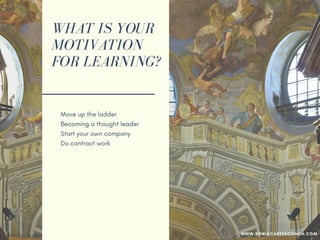 WHAT IS YOUR
MOTIVATION
FOR LEARNING?
Move up the ladder
Becoming a thought leader
Start your own company
Do contract work
Personal edification
Well-rounded individual
Get out of comfort zone
Become a critical thinker
Expose blind spots
WWW.SONIACAREERCOACH.COM
 
