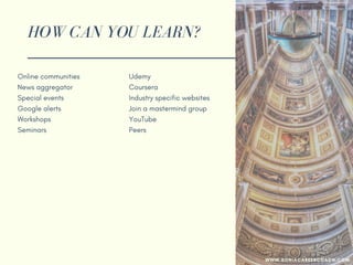 HOW CAN YOU LEARN?
Online communities
News aggregator
Special events
Google alerts
Workshops
Seminars
Udemy
Coursera
Industry specific websites
Join a mastermind group
YouTube
Peers
WWW.SONIACAREERCOACH.COM
 